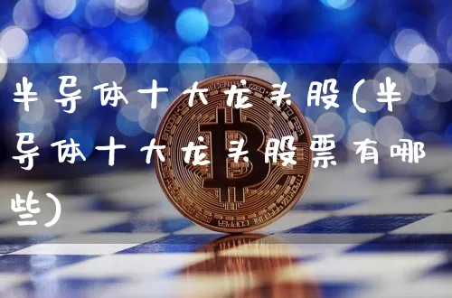 半导体十大龙头股(半导体十大龙头股票有哪些)_https://www.jyywjc.com_股票价格_第1张