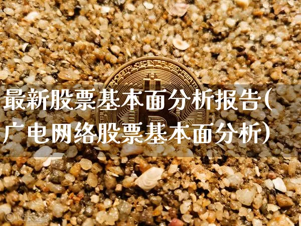 最新股票基本面分析报告(广电网络股票基本面分析)_https://www.jyywjc.com_上交所_第1张