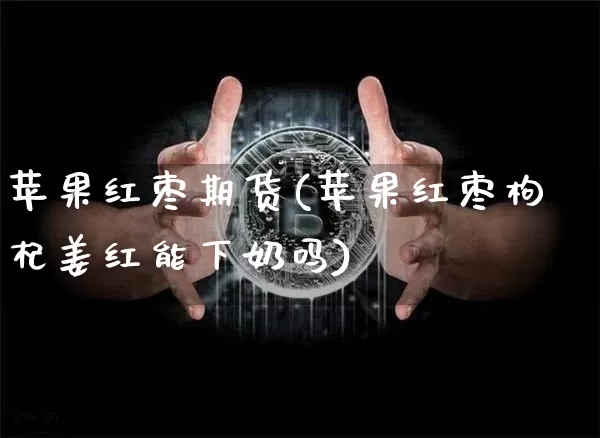 苹果红枣期货(苹果红枣枸杞姜红能下奶吗)_https://www.jyywjc.com_深交所_第1张