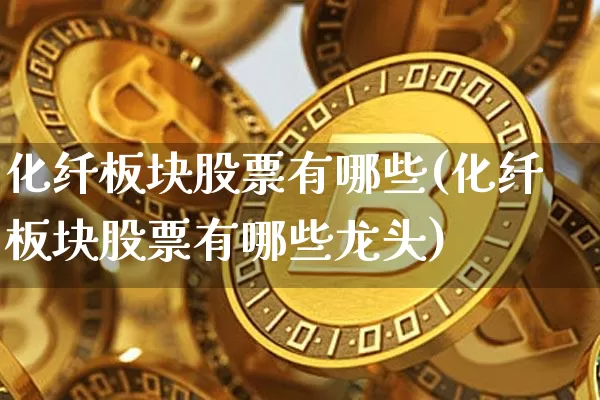 化纤板块股票有哪些(化纤板块股票有哪些龙头)_https://www.jyywjc.com_股票板块_第1张