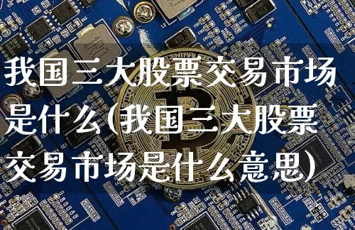 我国三大股票交易市场是什么(我国三大股票交易市场是什么意思)_https://www.jyywjc.com_上交所_第1张