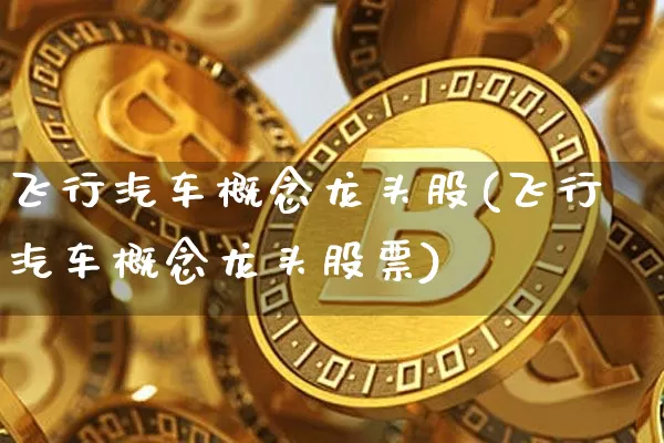 飞行汽车概念龙头股(飞行汽车概念龙头股票)_https://www.jyywjc.com_股票价格_第1张