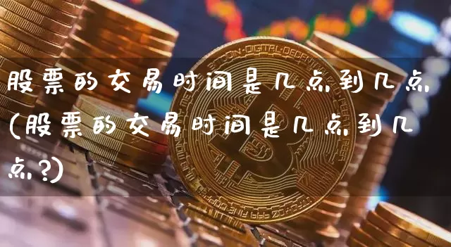 股票的交易时间是几点到几点(股票的交易时间是几点到几点?)_https://www.jyywjc.com_股票板块_第1张