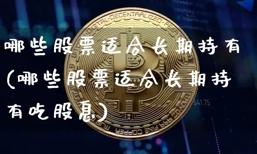 哪些股票适合长期持有(哪些股票适合长期持有吃股息)_https://www.jyywjc.com_股票板块_第1张