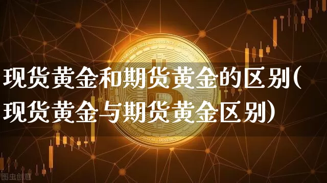 现货黄金和期货黄金的区别(现货黄金与期货黄金区别)_https://www.jyywjc.com_创业板_第1张