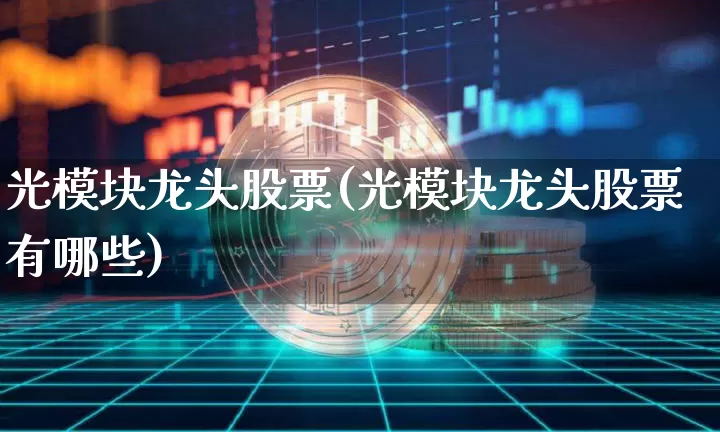 光模块龙头股票(光模块龙头股票有哪些)_https://www.jyywjc.com_科创板_第1张