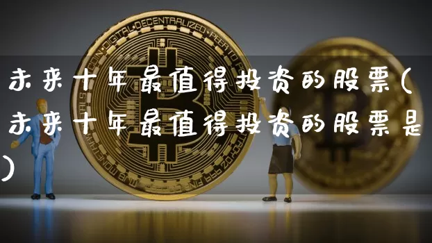 未来十年最值得投资的股票(未来十年最值得投资的股票是)_https://www.jyywjc.com_股票_第1张