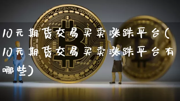 10元期货交易买卖涨跌平台(10元期货交易买卖涨跌平台有哪些)_https://www.jyywjc.com_股票趋势_第1张
