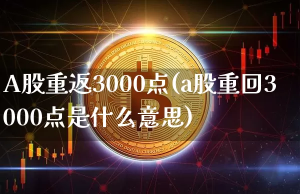 A股重返3000点(a股重回3000点是什么意思)_https://www.jyywjc.com_科创板_第1张
