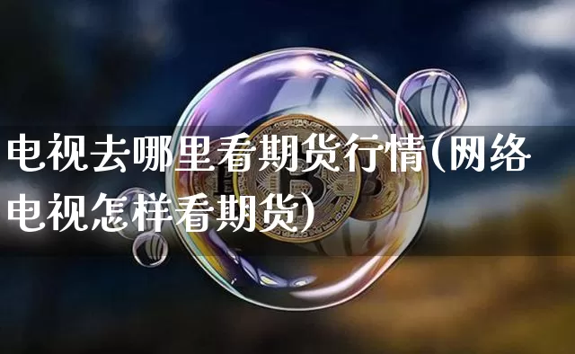 电视去哪里看期货行情(网络电视怎样看期货)_https://www.jyywjc.com_股票板块_第1张