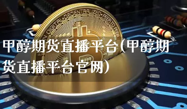 甲醇期货直播平台(甲醇期货直播平台官网)_https://www.jyywjc.com_上交所_第1张