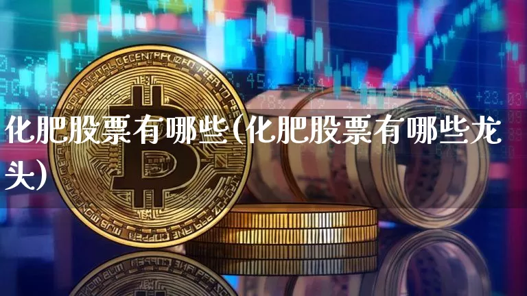 化肥股票有哪些(化肥股票有哪些龙头)_https://www.jyywjc.com_股票_第1张