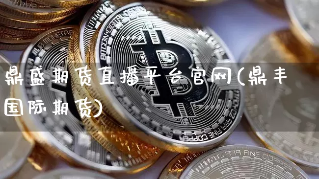 鼎盛期货直播平台官网(鼎丰国际期货)_https://www.jyywjc.com_深交所_第1张