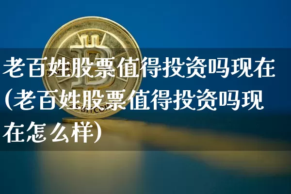 老百姓股票值得投资吗现在(老百姓股票值得投资吗现在怎么样)_https://www.jyywjc.com_股票板块_第1张