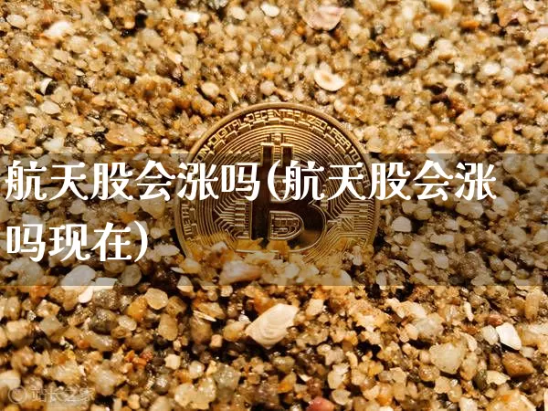 航天股会涨吗(航天股会涨吗现在)_https://www.jyywjc.com_股票趋势_第1张