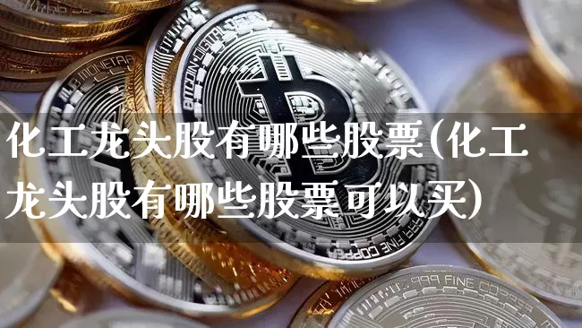 化工龙头股有哪些股票(化工龙头股有哪些股票可以买)_https://www.jyywjc.com_股票趋势_第1张