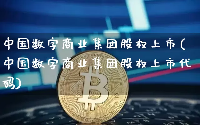 中国数字商业集团股权上市(中国数字商业集团股权上市代码)_https://www.jyywjc.com_深交所_第1张