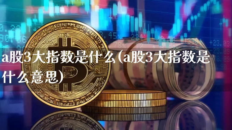 a股3大指数是什么(a股3大指数是什么意思)_https://www.jyywjc.com_北交所_第1张