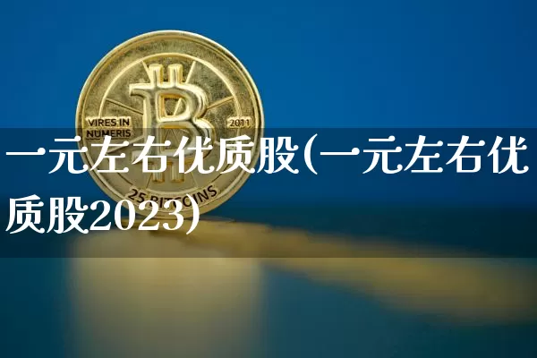 一元左右优质股(一元左右优质股2023)_https://www.jyywjc.com_股票板块_第1张