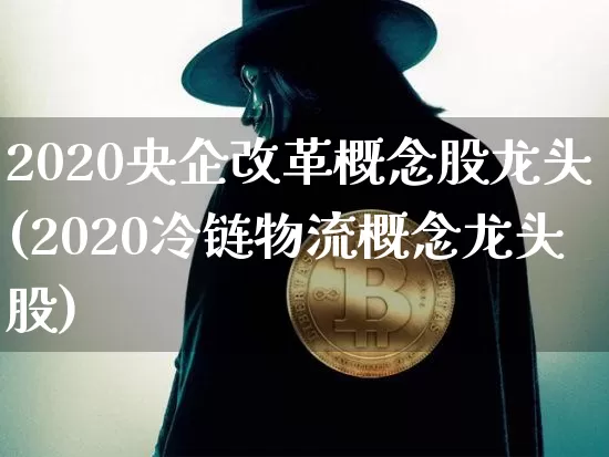 2020央企改革概念股龙头(2020冷链物流概念龙头股)_https://www.jyywjc.com_股票趋势_第1张