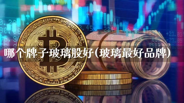哪个牌子玻璃股好(玻璃最好品牌)_https://www.jyywjc.com_股票价格_第1张