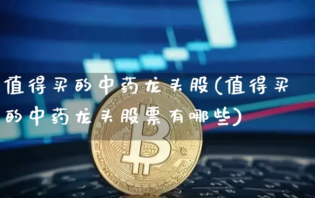 值得买的中药龙头股(值得买的中药龙头股票有哪些)_https://www.jyywjc.com_股票行情_第1张