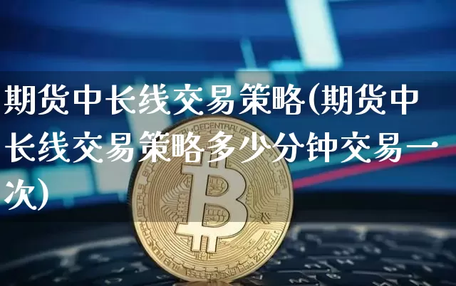 期货中长线交易策略(期货中长线交易策略多少分钟交易一次)_https://www.jyywjc.com_上交所_第1张