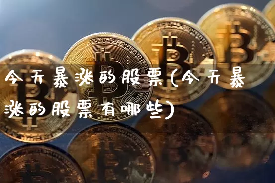 今天暴涨的股票(今天暴涨的股票有哪些)_https://www.jyywjc.com_股票价格_第1张