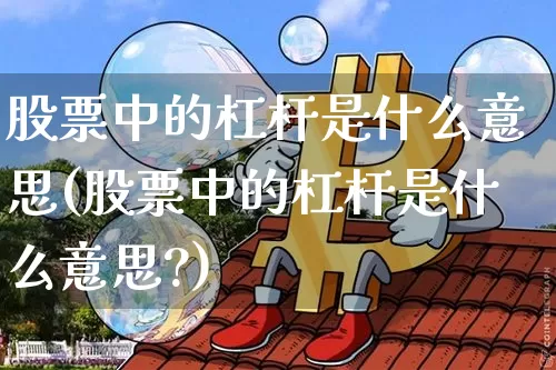 股票中的杠杆是什么意思(股票中的杠杆是什么意思?)_https://www.jyywjc.com_创业板_第1张