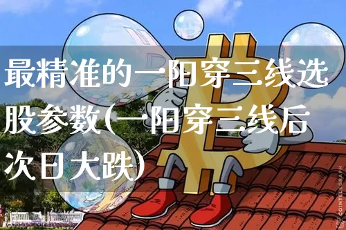 最精准的一阳穿三线选股参数(一阳穿三线后次日大跌)_https://www.jyywjc.com_股票行情_第1张