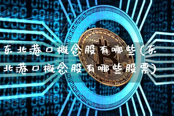 东北港口概念股有哪些(东北港口概念股有哪些股票)_https://www.jyywjc.com_股票_第1张