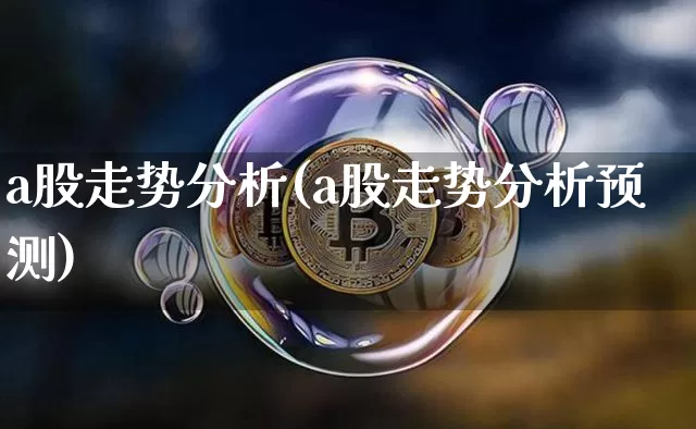 a股走势分析(a股走势分析预测)_https://www.jyywjc.com_股票趋势_第1张