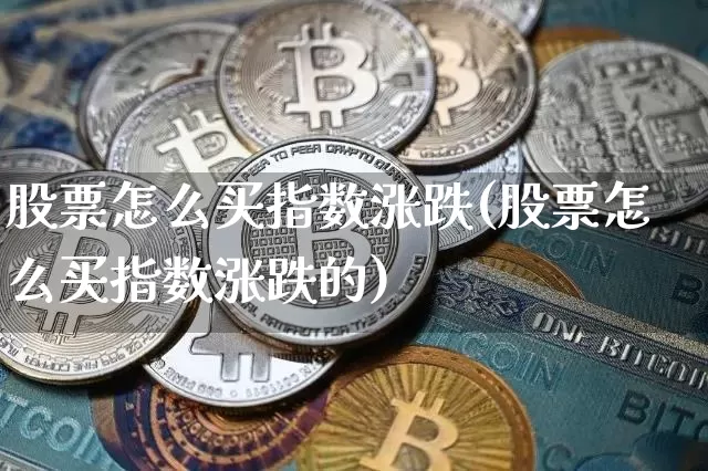 股票怎么买指数涨跌(股票怎么买指数涨跌的)_https://www.jyywjc.com_创业板_第1张