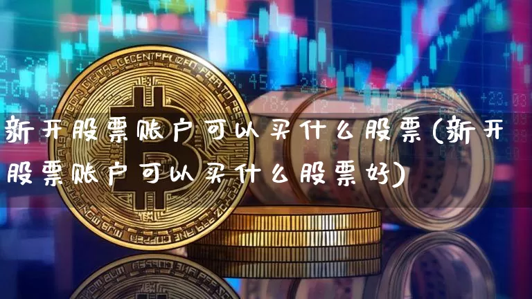 新开股票账户可以买什么股票(新开股票账户可以买什么股票好)_https://www.jyywjc.com_股票行情_第1张