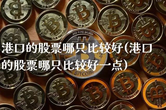 港口的股票哪只比较好(港口的股票哪只比较好一点)_https://www.jyywjc.com_股票价格_第1张