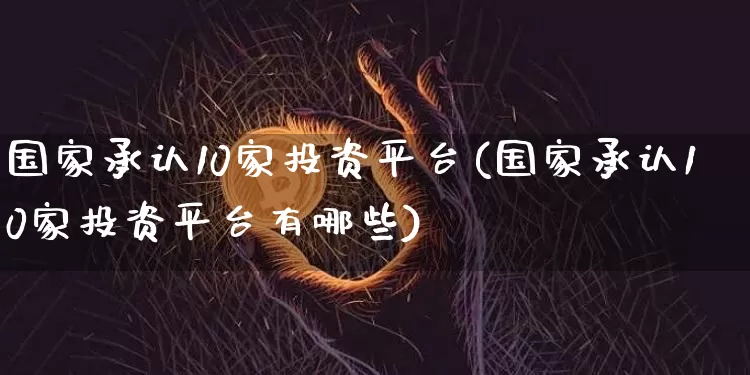 国家承认10家投资平台(国家承认10家投资平台有哪些)_https://www.jyywjc.com_股票_第1张