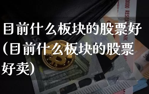 目前什么板块的股票好(目前什么板块的股票好卖)_https://www.jyywjc.com_上交所_第1张