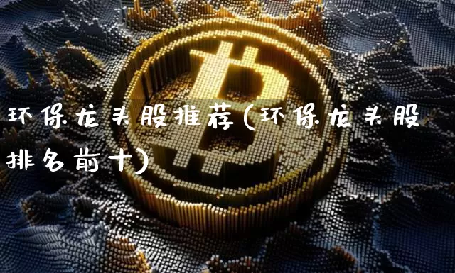 环保龙头股推荐(环保龙头股排名前十)_https://www.jyywjc.com_股票行情_第1张