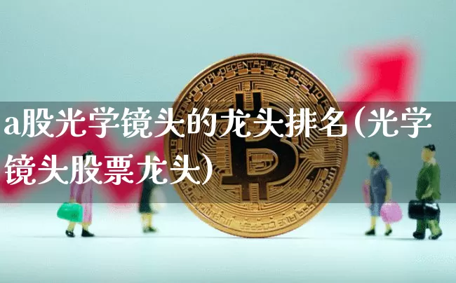 a股光学镜头的龙头排名(光学镜头股票龙头)_https://www.jyywjc.com_股票趋势_第1张
