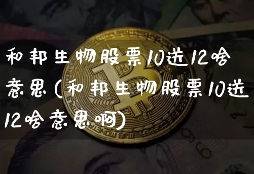 和邦生物股票10送12啥意思(和邦生物股票10送12啥意思啊)_https://www.jyywjc.com_股票板块_第1张