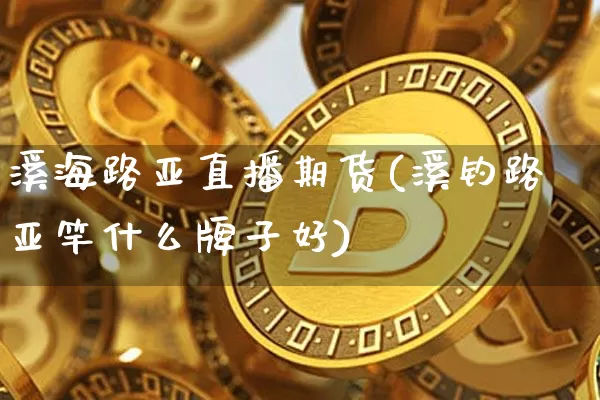 溪海路亚直播期货(溪钓路亚竿什么牌子好)_https://www.jyywjc.com_科创板_第1张