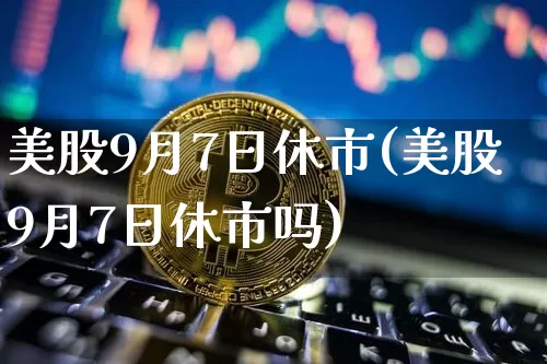 美股9月7日休市(美股9月7日休市吗)_https://www.jyywjc.com_股票趋势_第1张