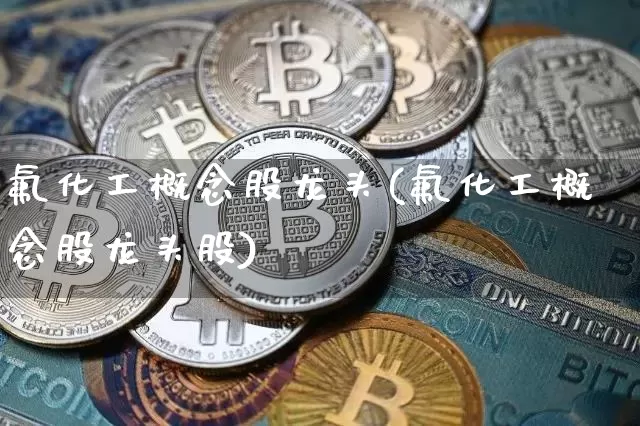 氟化工概念股龙头(氟化工概念股龙头股)_https://www.jyywjc.com_股票板块_第1张