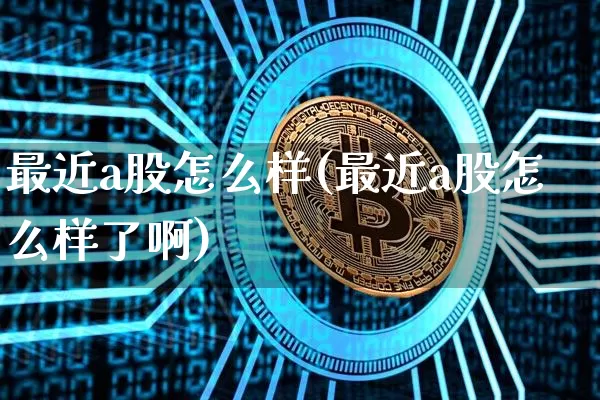 最近a股怎么样(最近a股怎么样了啊)_https://www.jyywjc.com_深交所_第1张