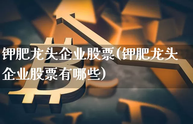 钾肥龙头企业股票(钾肥龙头企业股票有哪些)_https://www.jyywjc.com_股票_第1张