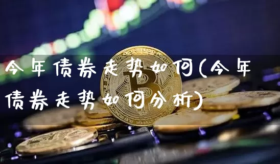 今年债券走势如何(今年债券走势如何分析)_https://www.jyywjc.com_股票板块_第1张