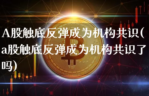 A股触底反弹成为机构共识(a股触底反弹成为机构共识了吗)_https://www.jyywjc.com_创业板_第1张