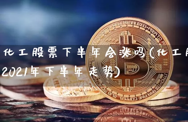化工股票下半年会涨吗(化工股2021年下半年走势)_https://www.jyywjc.com_股票_第1张