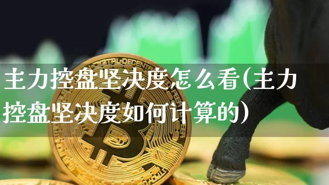 主力控盘坚决度怎么看(主力控盘坚决度如何计算的)_https://www.jyywjc.com_股票趋势_第1张
