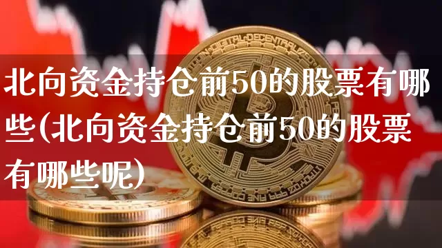 北向资金持仓前50的股票有哪些(北向资金持仓前50的股票有哪些呢)_https://www.jyywjc.com_股票趋势_第1张